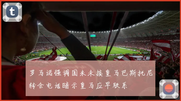 罗马诺强调国米未接皇马巴斯托尼转会电话暗示皇马应早联系