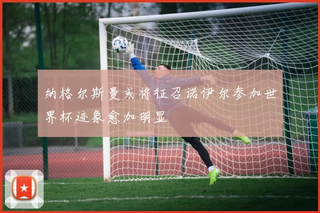 纳格尔斯曼或将征召诺伊尔参加世界杯迹象愈加明显