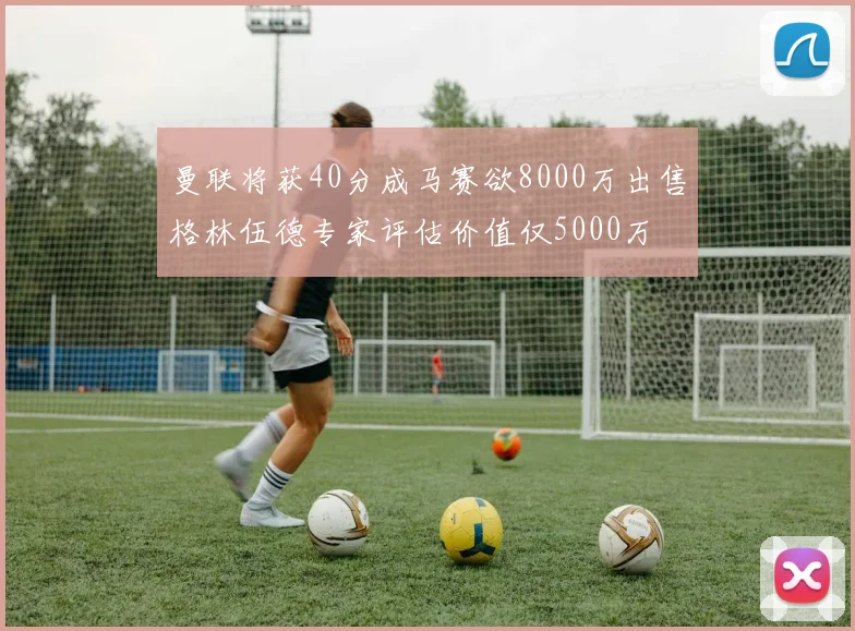 曼联将获40分成马赛欲8000万出售格林伍德专家评估价值仅5000万