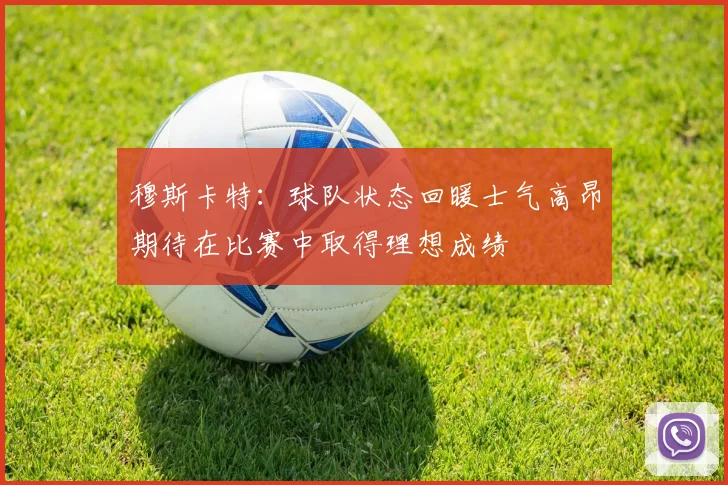 穆斯卡特：球队状态回暖士气高昂期待在比赛中取得理想成绩