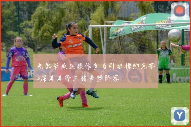老佛爷疯狂操作皇马引进穆帅免签B席库库等三将重塑阵容