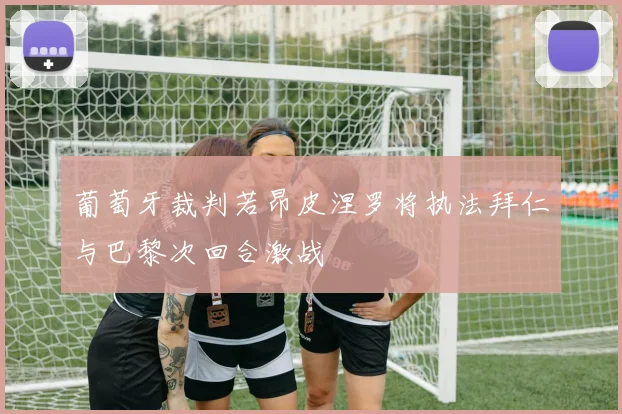 葡萄牙裁判若昂皮涅罗将执法拜仁与巴黎次回合激战