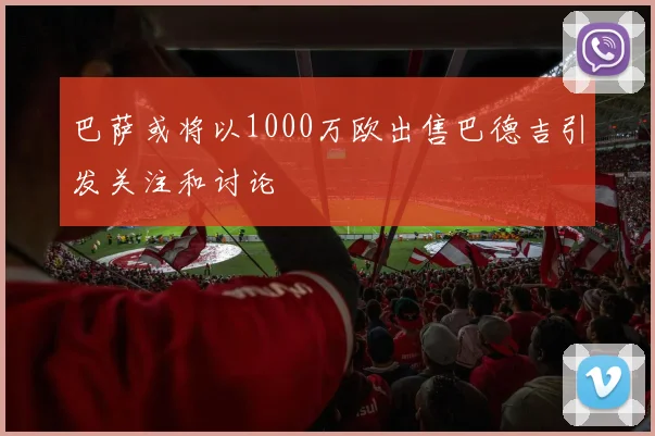 巴萨或将以1000万欧出售巴德吉引发关注和讨论