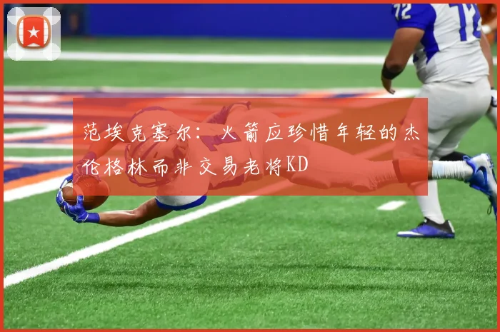 范埃克塞尔：火箭应珍惜年轻的杰伦格林而非交易老将KD