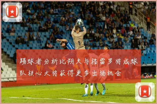 踢球者分析比朔夫与格雷罗将成球队核心大将获得更多出场机会