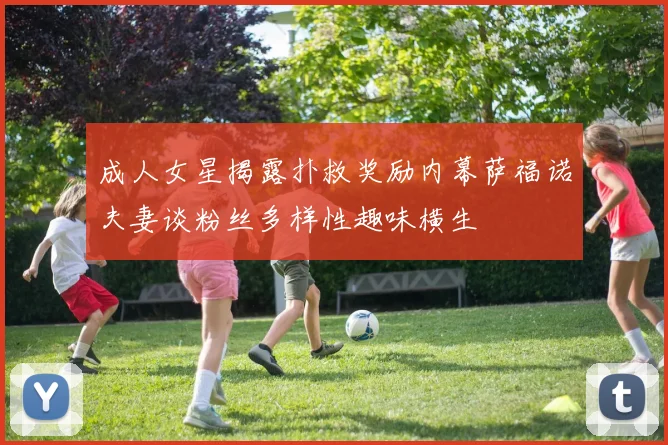 成人女星揭露扑救奖励内幕萨福诺夫妻谈粉丝多样性趣味横生