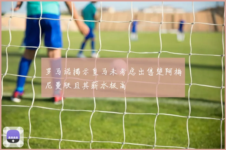 罗马诺揭示皇马未考虑出售楚阿梅尼曼联且其薪水极高