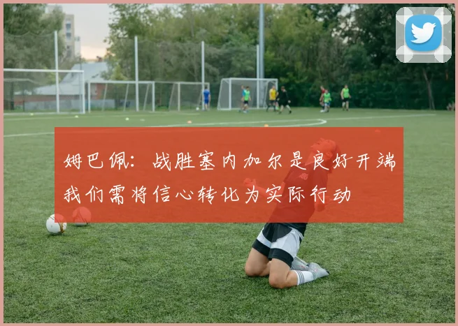 姆巴佩：战胜塞内加尔是良好开端我们需将信心转化为实际行动