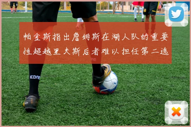 帕金斯指出詹姆斯在湖人队的重要性超越里夫斯后者难以担任第二选择