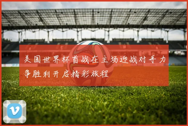 美国世界杯首战在主场迎战对手力争胜利开启精彩旅程