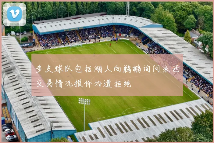 多支球队包括湖人向鹈鹕询问米西交易情况报价均遭拒绝