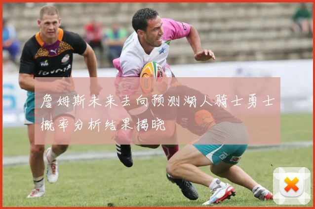詹姆斯未来去向预测湖人骑士勇士概率分析结果揭晓