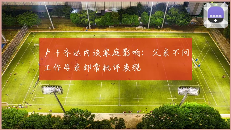 卢卡齐达内谈家庭影响：父亲不问工作母亲却常批评表现