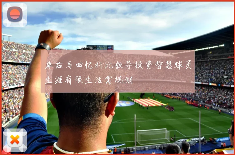 库兹马回忆科比教导投资智慧球员生涯有限生活需规划