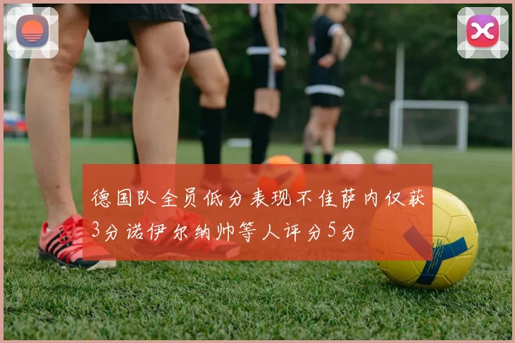 德国队全员低分表现不佳萨内仅获3分诺伊尔纳帅等人评分5分