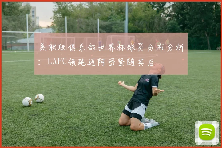 美职联俱乐部世界杯球员分布分析：LAFC领跑迈阿密紧随其后