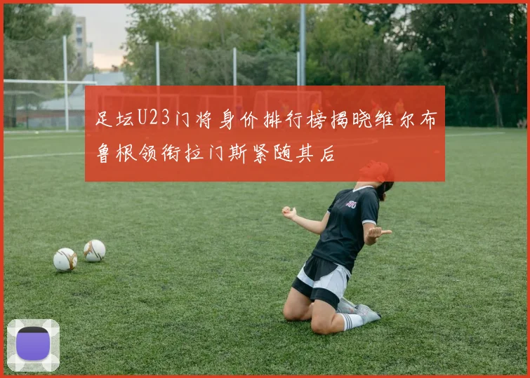足坛U23门将身价排行榜揭晓维尔布鲁根领衔拉门斯紧随其后