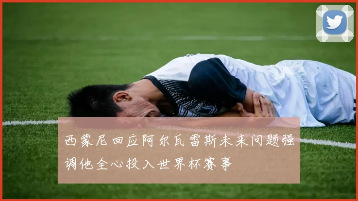 西蒙尼回应阿尔瓦雷斯未来问题强调他全心投入世界杯赛事