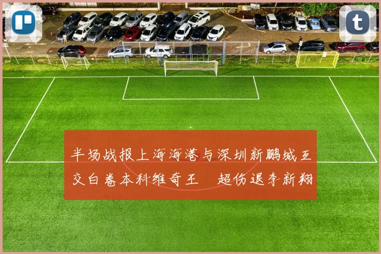 半场战报上海海港与深圳新鹏城互交白卷本科维奇王燊超伤退李新翔错失良机