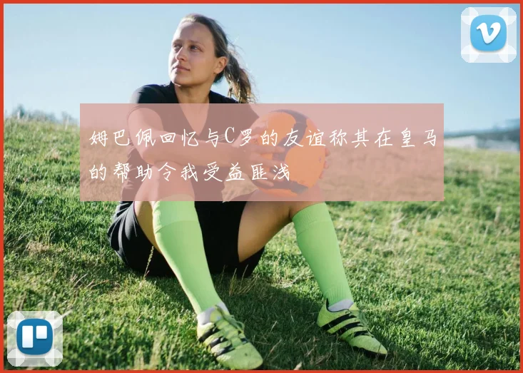 姆巴佩回忆与C罗的友谊称其在皇马的帮助令我受益匪浅