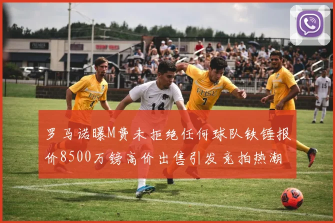 罗马诺曝M费未拒绝任何球队铁锤报价8500万镑高价出售引发竞拍热潮