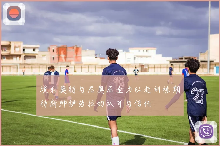 埃利奥特与尼奥尼全力以赴训练期待新帅伊劳拉的认可与信任
